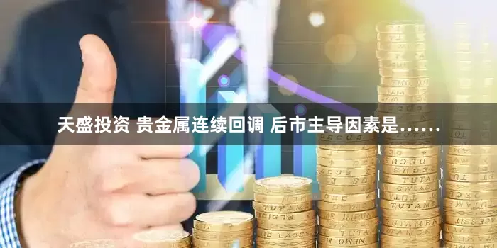 天盛投资 贵金属连续回调 后市主导因素是……