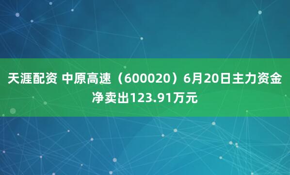 天涯配资 中原高速（600020）6月20日主力资金净卖出123.91万元