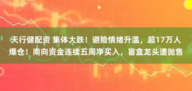 天行健配资 集体大跌！避险情绪升温，超17万人爆仓！南向资金连续五周净买入，盲盒龙头遭抛售