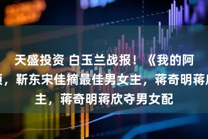 天盛投资 白玉兰战报！《我的阿勒泰》登顶，靳东宋佳摘最佳男女主，蒋奇明蒋欣夺男女配