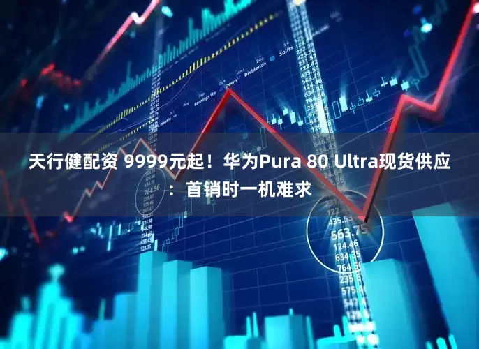 天行健配资 9999元起！华为Pura 80 Ultra现货供应：首销时一机难求