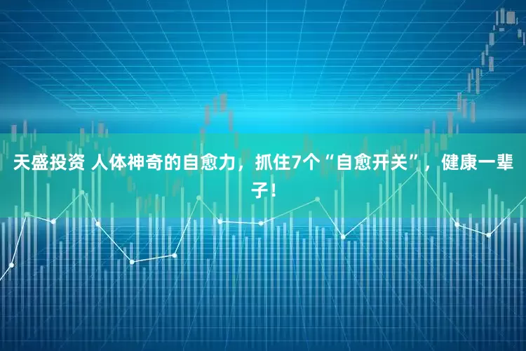 天盛投资 人体神奇的自愈力，抓住7个“自愈开关”，健康一辈子！