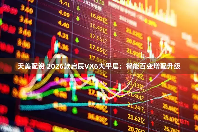 天美配资 2026款启辰VX6大平层：智能百变增配升级