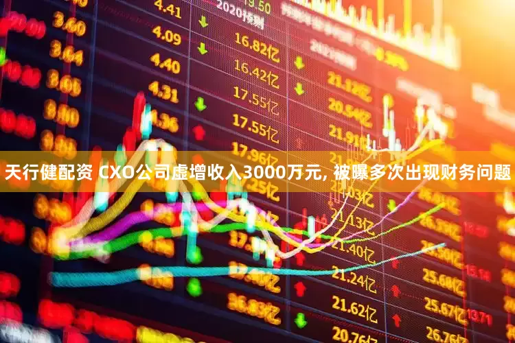 天行健配资 CXO公司虚增收入3000万元, 被曝多次出现财务问题