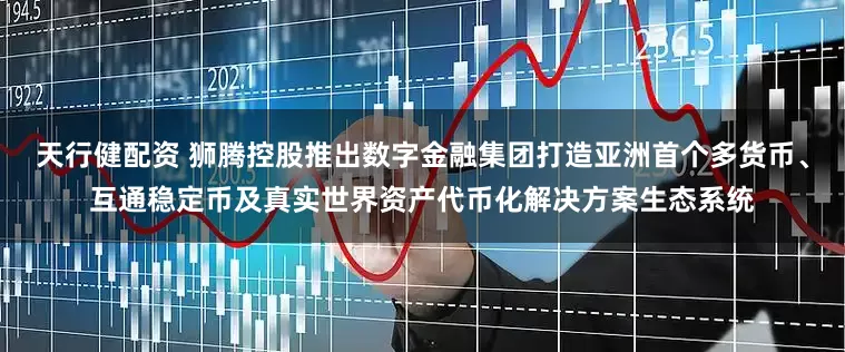 天行健配资 狮腾控股推出数字金融集团打造亚洲首个多货币、互通稳定币及真实世界资产代币化解决方案生态系统