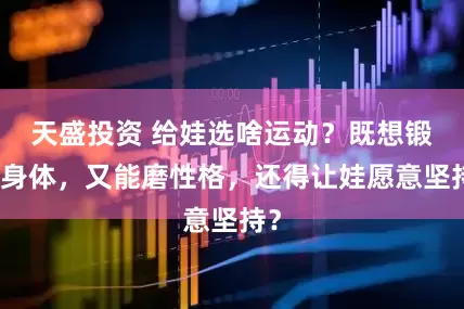 天盛投资 给娃选啥运动？既想锻炼身体，又能磨性格，还得让娃愿意坚持？