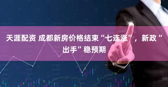 天涯配资 成都新房价格结束“七连涨”，新政“出手”稳预期