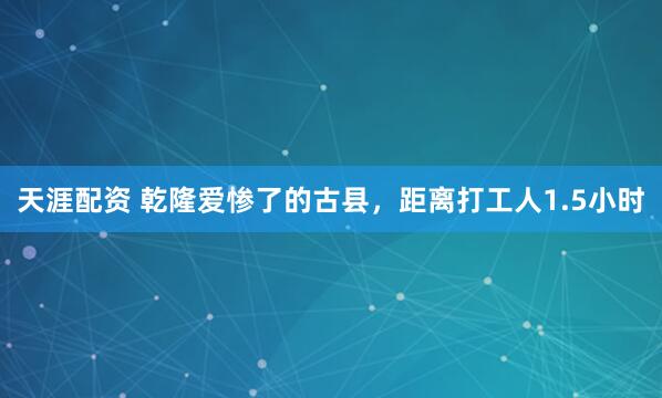 天涯配资 乾隆爱惨了的古县，距离打工人1.5小时