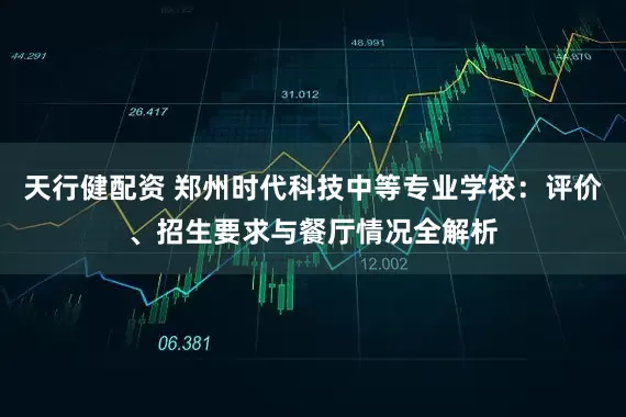 天行健配资 郑州时代科技中等专业学校：评价、招生要求与餐厅情况全解析